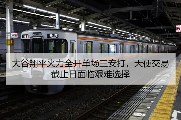大谷翔平火力全开单场三安打，天使交易截止日面临艰难选择