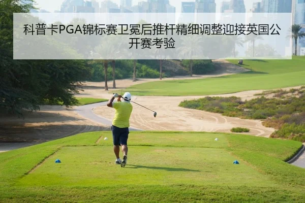科普卡PGA锦标赛卫冕后推杆精细调整迎接英国公开赛考验