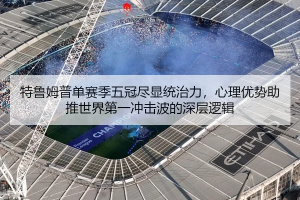 特鲁姆普单赛季五冠尽显统治力，心理优势助推世界第一冲击波的深层逻辑