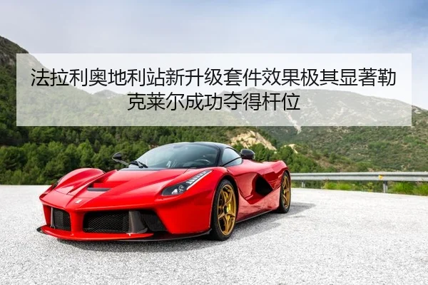 法拉利奥地利站新升级套件效果极其显著勒克莱尔成功夺得杆位