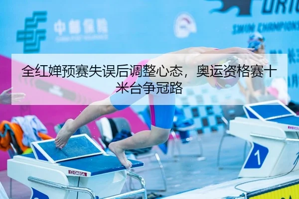 全红婵预赛失误后调整心态，奥运资格赛十米台争冠路
