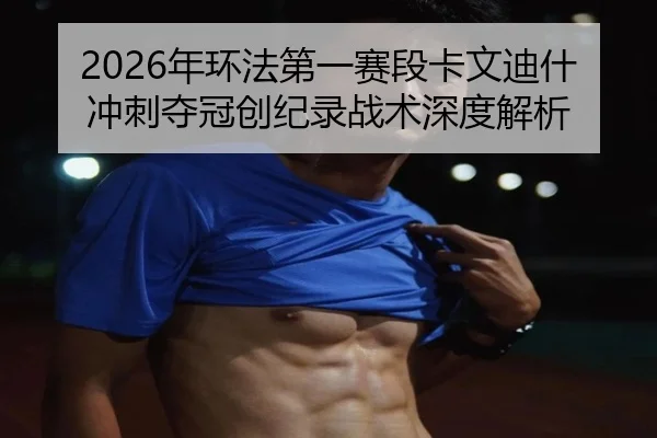 2026年环法第一赛段卡文迪什冲刺夺冠创纪录战术深度解析