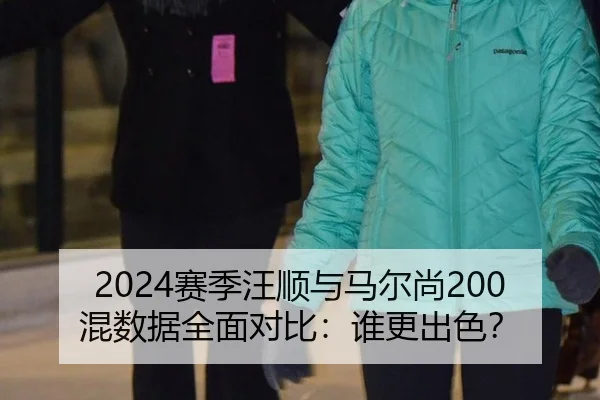 2024赛季汪顺与马尔尚200混数据全面对比：谁更出色？