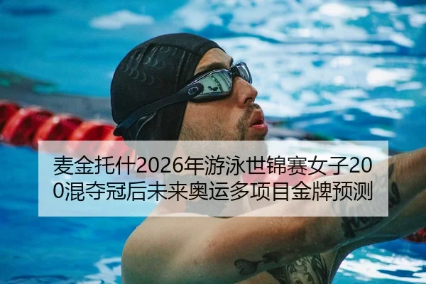 麦金托什2026年游泳世锦赛女子200混夺冠后未来奥运多项目金牌预测
