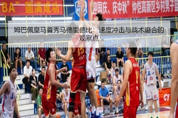 姆巴佩皇马首秀马德里德比：速度冲击与战术磨合的观察点