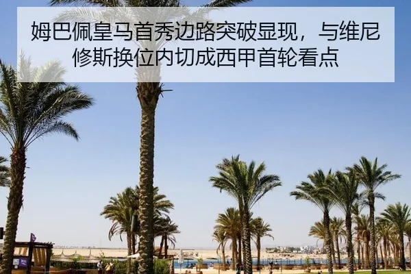 姆巴佩皇马首秀边路突破显现，与维尼修斯换位内切成西甲首轮看点